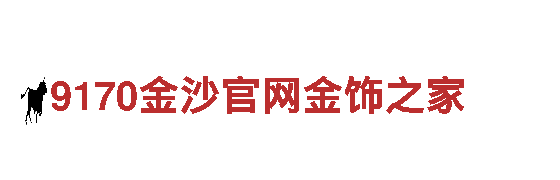 6566体育下载-超越期望9170金沙官网金饰之家